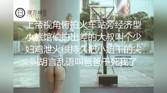 上帝视角俯拍火车站旁经济型小旅馆偸拍出差的大叔叫个少妇鸡泄火很持久把小姐干的尖叫胡言乱语叫爸爸干死我了