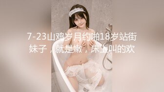 7-23山鸡岁月约啪18岁站街妹子，就是嫩，床上叫的欢