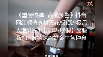 《重磅核弹✿高能预警》抖音网红颜值身材天花板顶流极品人造外围T【天津-欣桐】露脸私拍~被特殊癖好金主各种肏