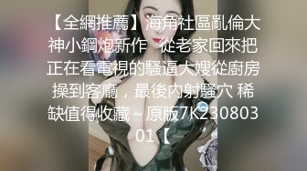 【全網推薦】海角社區亂倫大神小鋼炮新作❤從老家回來把正在看電視的騷逼大嫂從廚房操到客廳，最後內射騷穴 稀缺值得收藏～原版7K23080301【