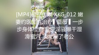 [MP4]星空传媒 XKG-012 嫩妻约医生性治疗▌蔷薇 ▌一步步身体检查 愈变淫骚爆干湿滑蜜穴 顶太深了老公