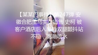 【某某门事件】第247弹 安徽合肥宝马美女销售 史柯 被客户酒店后入暴插双腿颤抖站不稳，高潮喷水