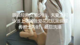 眼镜轻熟女美少妇，夫妻之间沙发上啪啪做爱花式玩黑蝴蝶传教士内射，最后洗澡