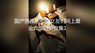 国产男孩和他的女友们网上最全六部自拍合集1