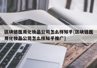 区块链医用化妆品公司怎么样知乎[区块链医用化妆品公司怎么样知乎推广]