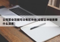 公司营业范围可以有区块链[经营区块链需要什么资质]