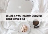 2018年五个热门的区块链公司[2018年区块链交易平台]