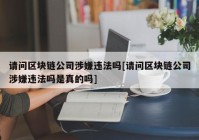 请问区块链公司涉嫌违法吗[请问区块链公司涉嫌违法吗是真的吗]