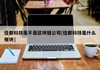 佳都科技是不是区块链公司[佳都科技是什么板块]