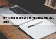 马云说区块链最多的公司[区块链做得最好的公司]