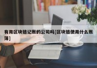 有用区块链记账的公司吗[区块链使用什么账簿]