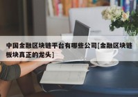 中国金融区块链平台有哪些公司[金融区块链板块真正的龙头]