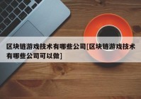 区块链游戏技术有哪些公司[区块链游戏技术有哪些公司可以做]