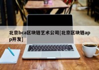 北京bca区块链艺术公司[北京区块链app开发]