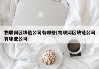 物联网区块链公司有哪些[物联网区块链公司有哪些公司]