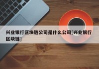 兴业银行区块链公司是什么公司[兴业银行 区块链]