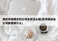 用区块链模式的公司名称怎么取[区块链创业公司都是做什么]