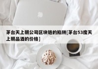 茅台天上朝公司区块链的陷阱[茅台53度天上朝品酒的价格]