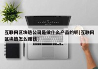 互联网区块链公司是做什么产品的呢[互联网区块链怎么赚钱]