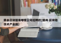 赣县区块链有哪些公司招聘的[赣州 区块链技术产业园]