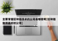 主要掌握区块链技术的公司有哪些呢[区块链做得最好的公司]