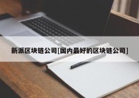 新派区块链公司[国内最好的区块链公司]